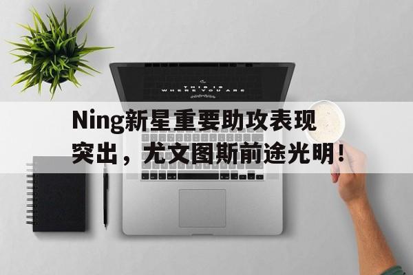 开元真人官网 -包含Ning新星重要助攻表现突出，尤文图斯前途光明！的词条