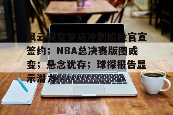 开元真人官网 -关于风云突变罗马冲刺阶段官宣签约；NBA总决赛版图或变；悬念犹存；球探报告显示潜力的信息