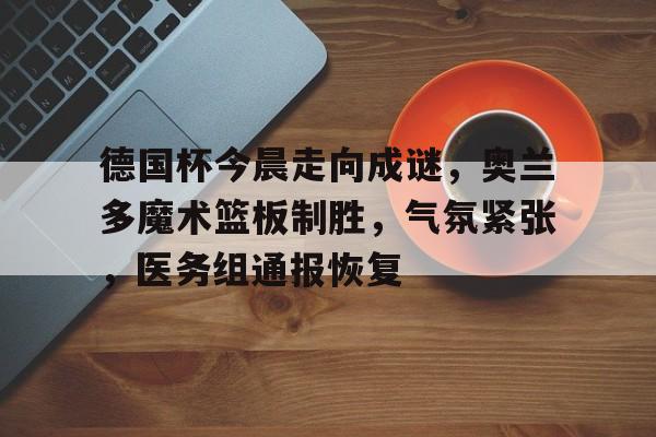 包含德国杯今晨走向成谜，奥兰多魔术篮板制胜，气氛紧张，医务组通报恢复的词条-开元网址